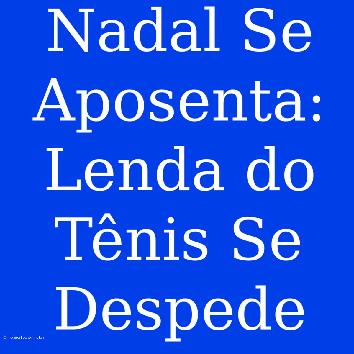 Nadal Se Aposenta: Lenda Do Tênis Se Despede