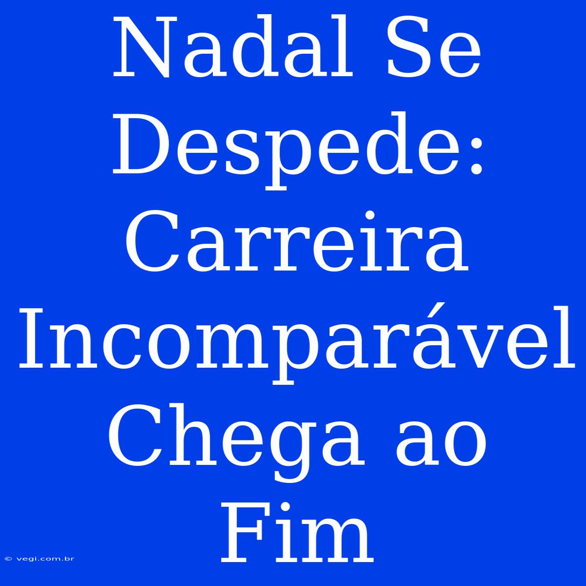 Nadal Se Despede: Carreira Incomparável Chega Ao Fim 