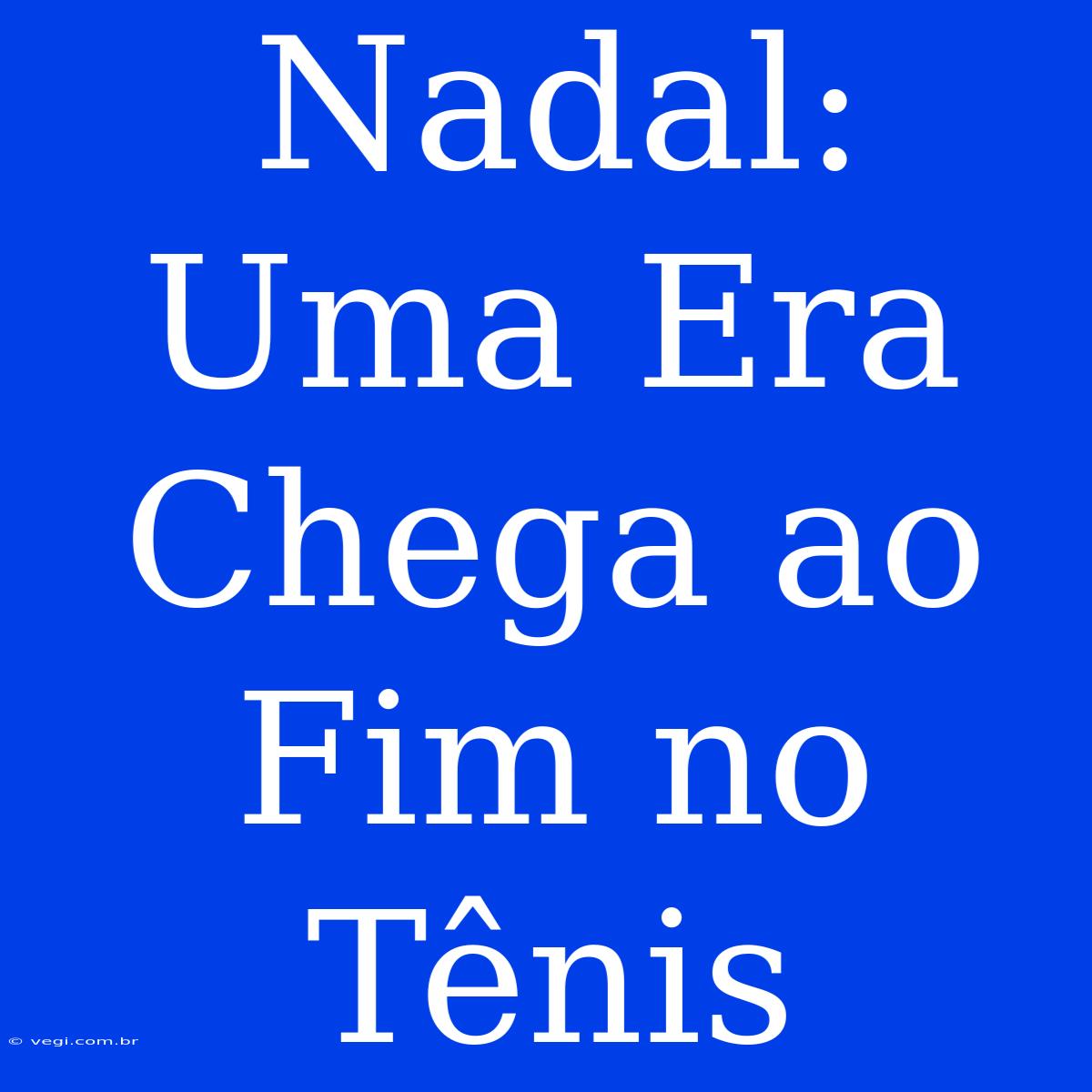 Nadal: Uma Era Chega Ao Fim No Tênis