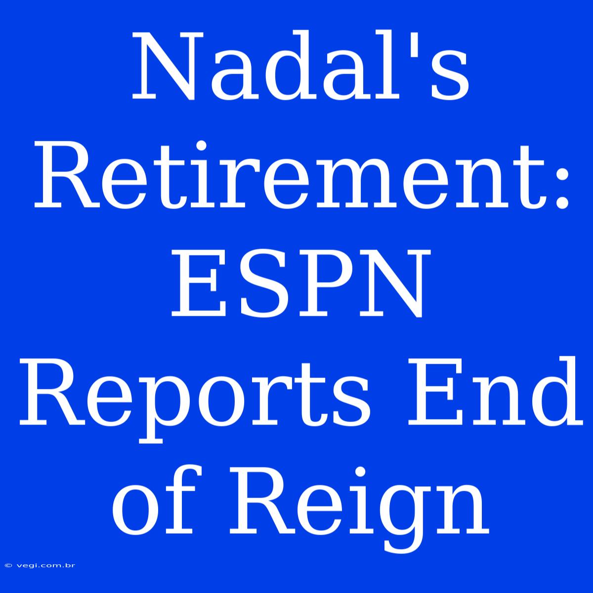 Nadal's Retirement: ESPN Reports End Of Reign