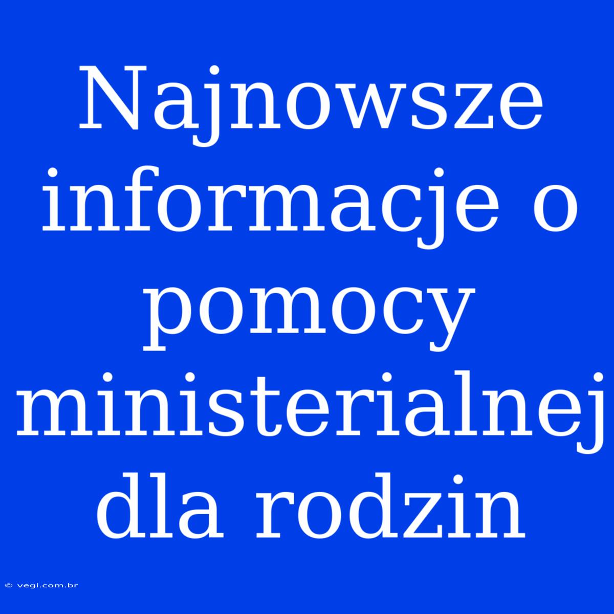 Najnowsze Informacje O Pomocy Ministerialnej Dla Rodzin 