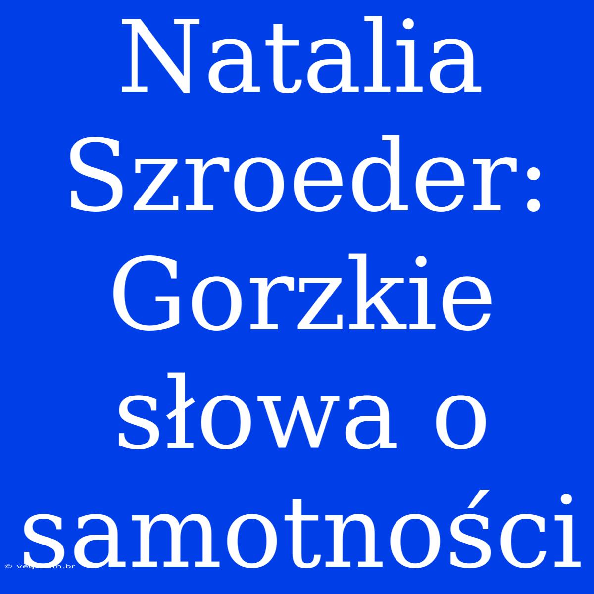 Natalia Szroeder: Gorzkie Słowa O Samotności