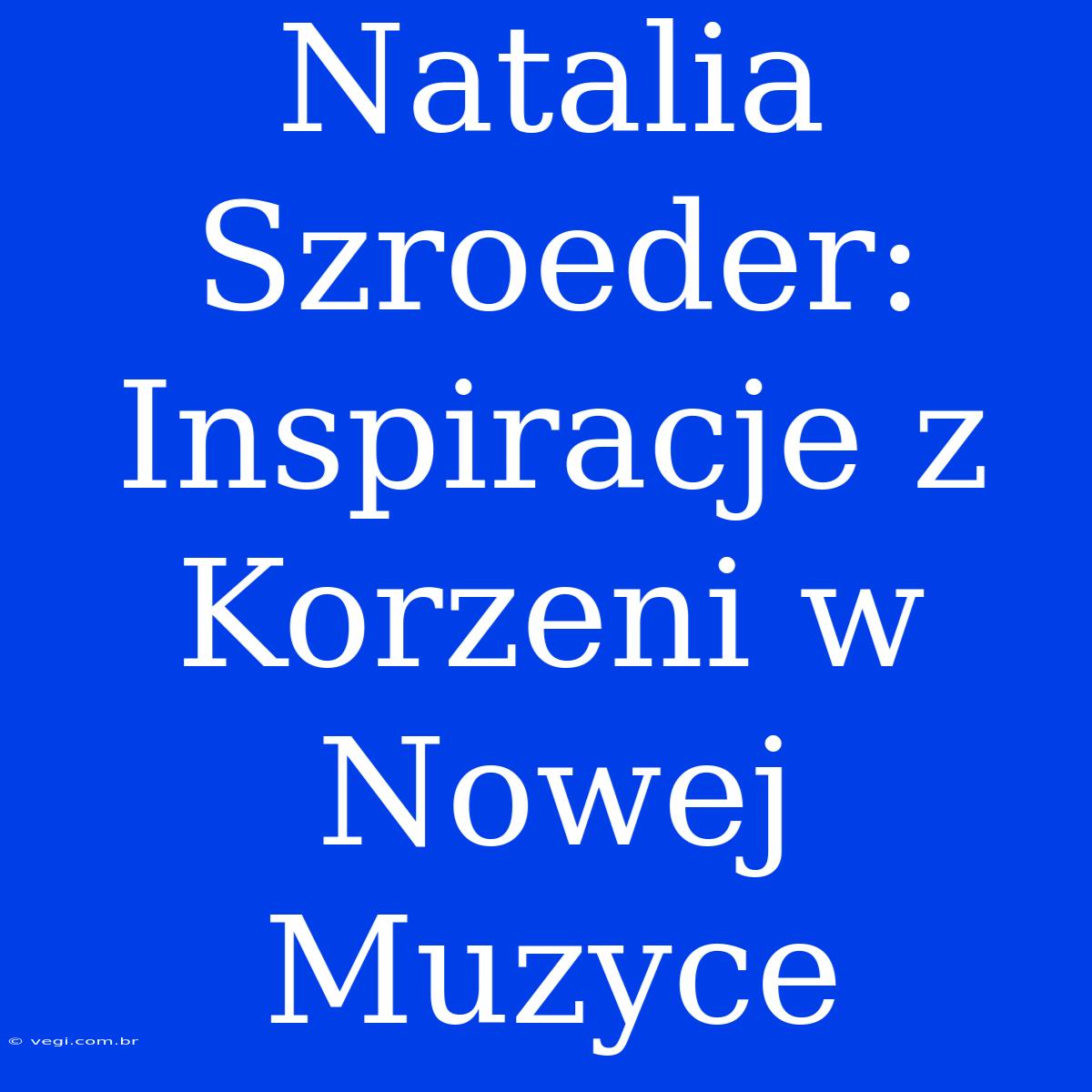 Natalia Szroeder: Inspiracje Z Korzeni W Nowej Muzyce