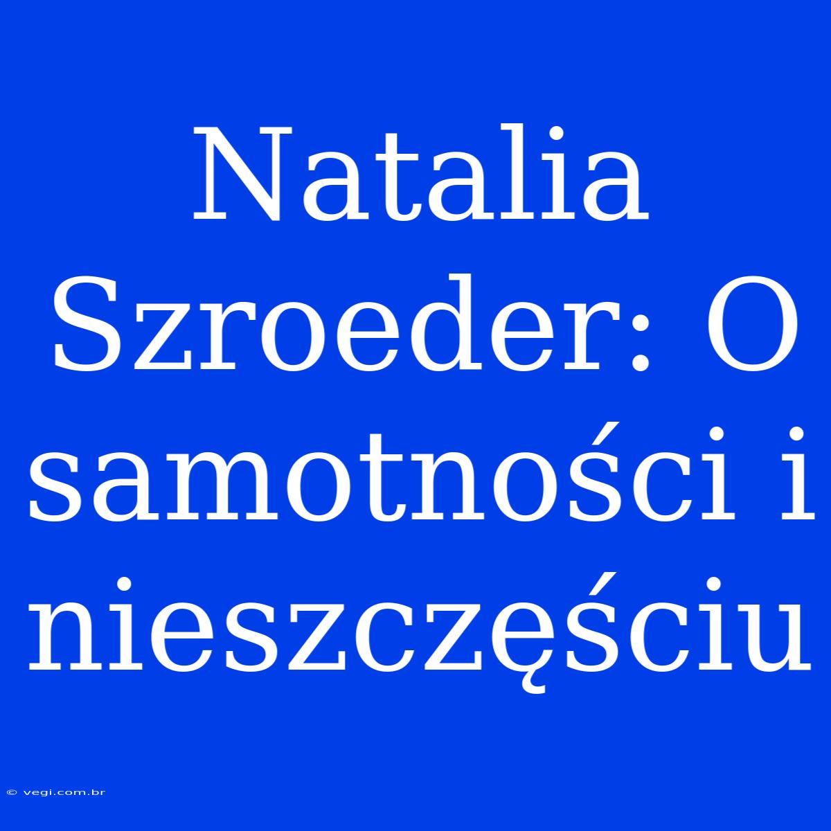 Natalia Szroeder: O Samotności I Nieszczęściu