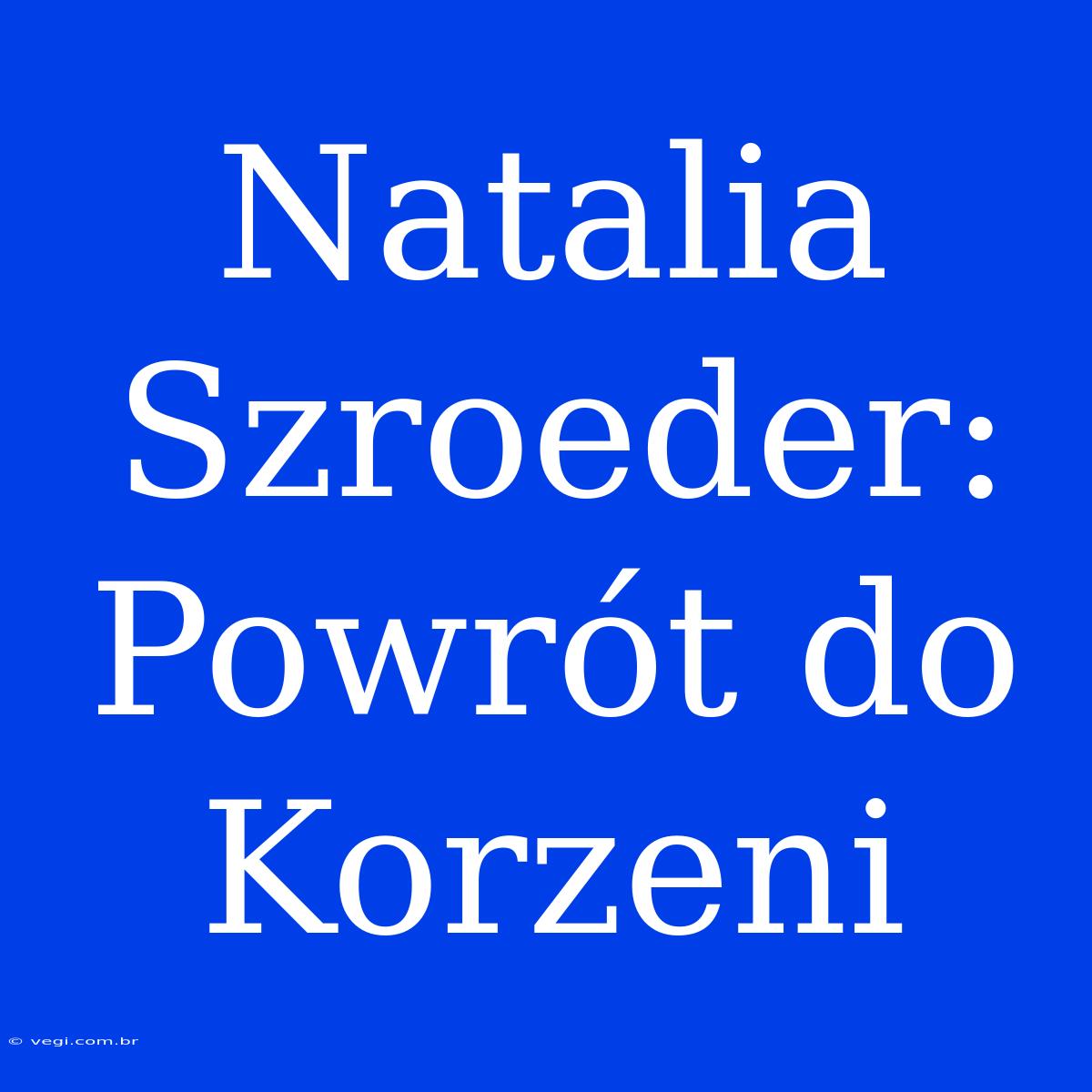 Natalia Szroeder: Powrót Do Korzeni