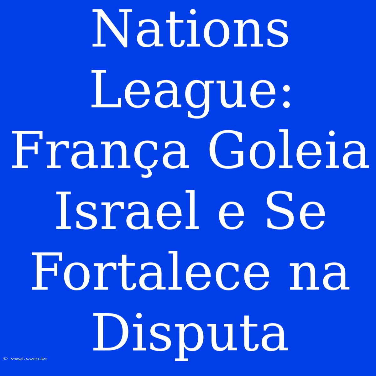 Nations League: França Goleia Israel E Se Fortalece Na Disputa