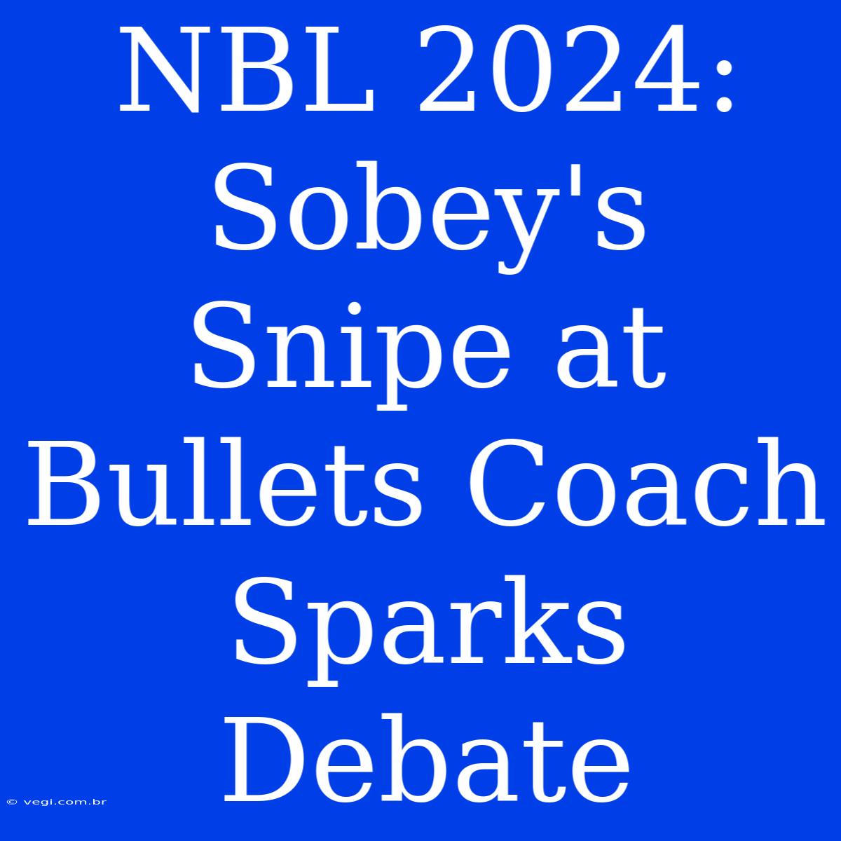 NBL 2024: Sobey's Snipe At Bullets Coach Sparks Debate