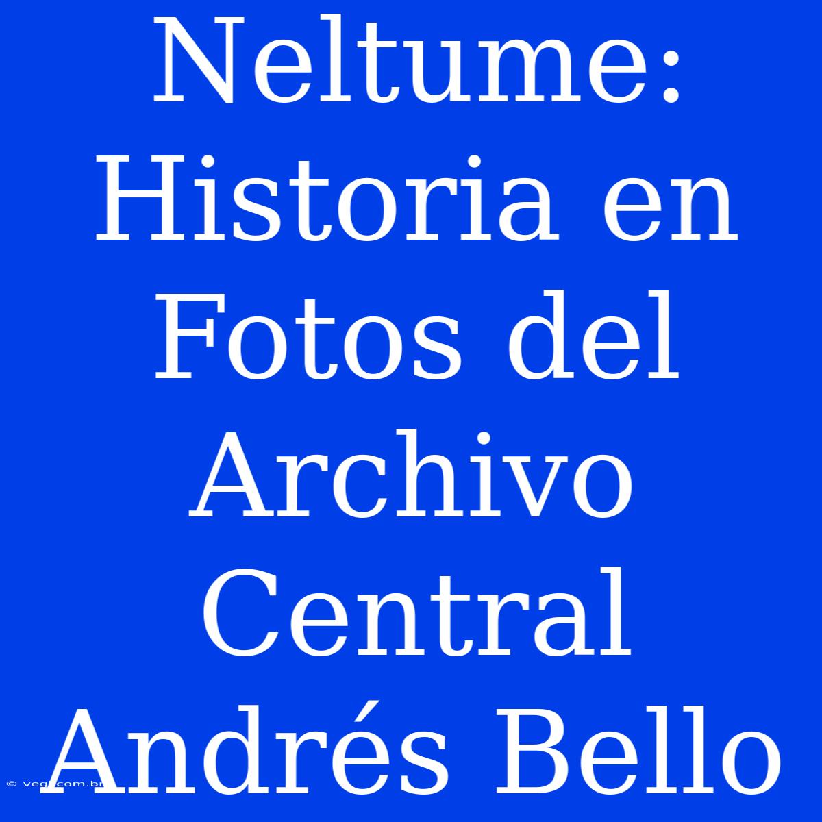 Neltume: Historia En Fotos Del Archivo Central Andrés Bello