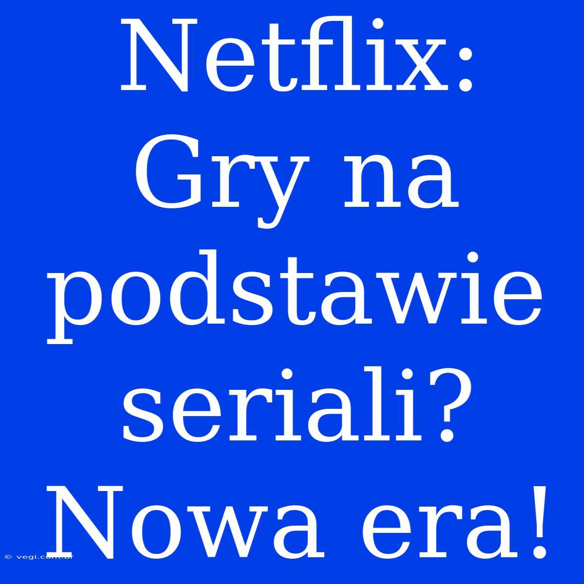 Netflix: Gry Na Podstawie Seriali? Nowa Era!