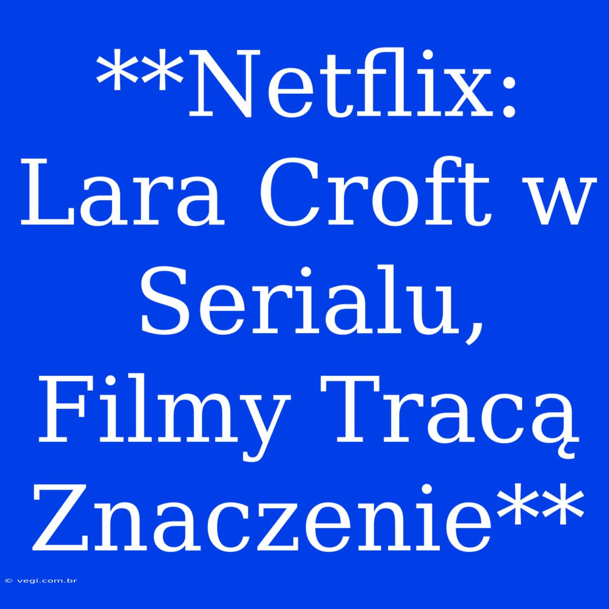 **Netflix: Lara Croft W Serialu, Filmy Tracą Znaczenie** 