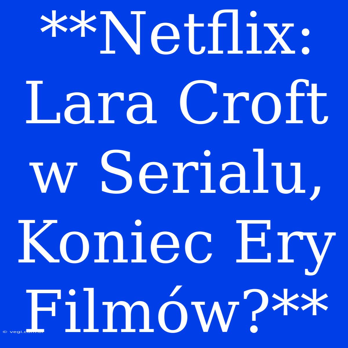 **Netflix: Lara Croft W Serialu, Koniec Ery Filmów?**