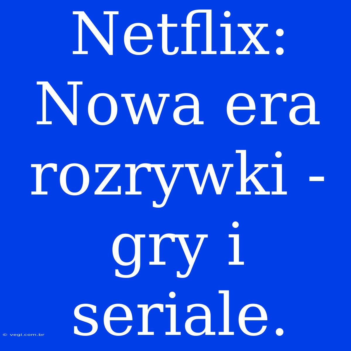 Netflix: Nowa Era Rozrywki - Gry I Seriale.