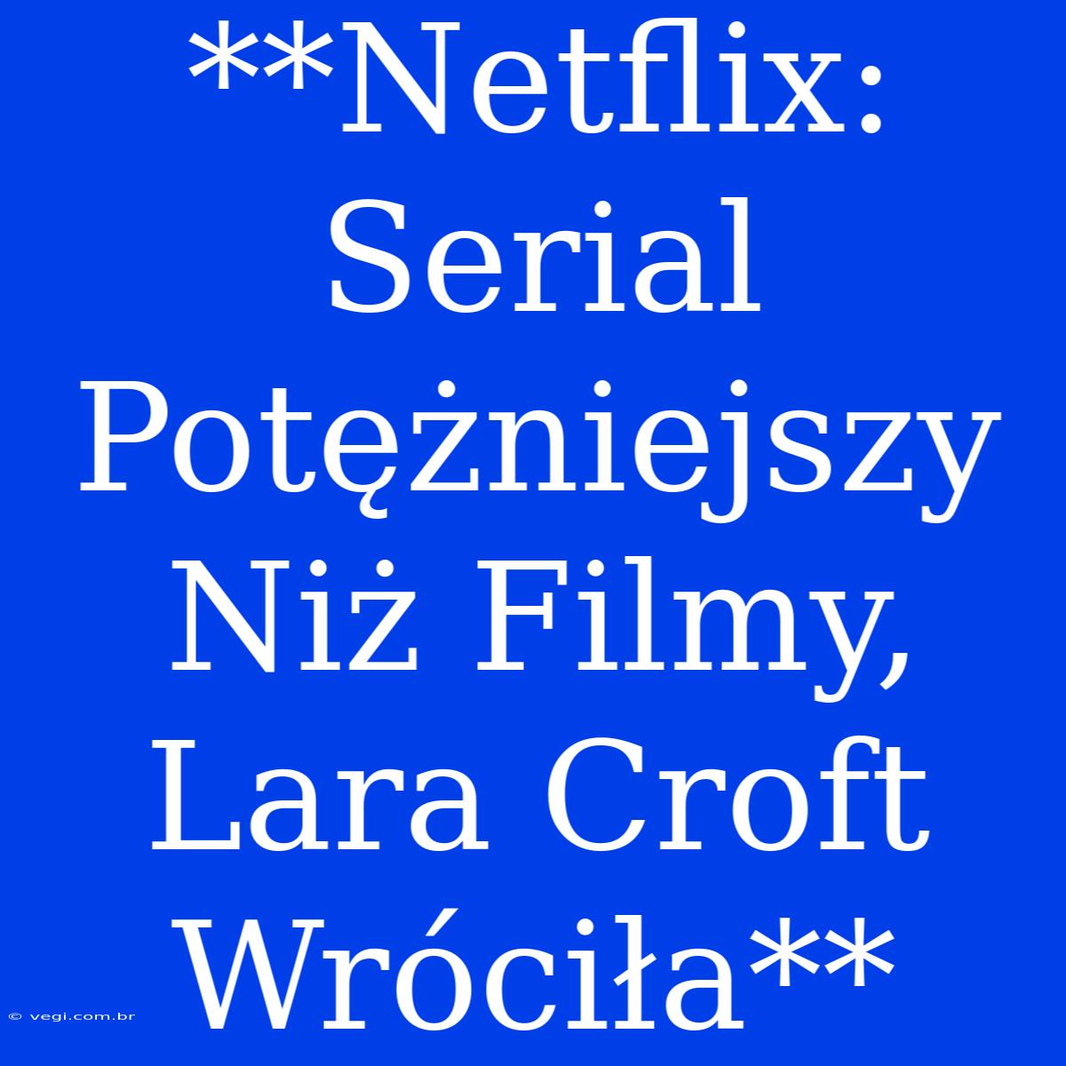 **Netflix: Serial Potężniejszy Niż Filmy, Lara Croft Wróciła**