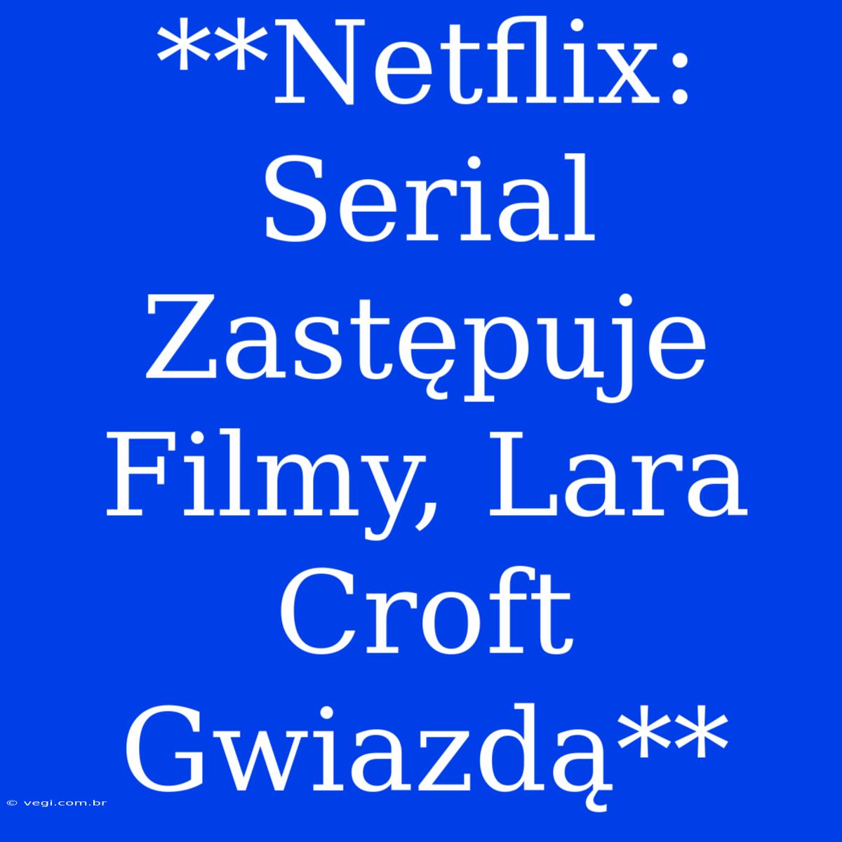 **Netflix: Serial Zastępuje Filmy, Lara Croft Gwiazdą**