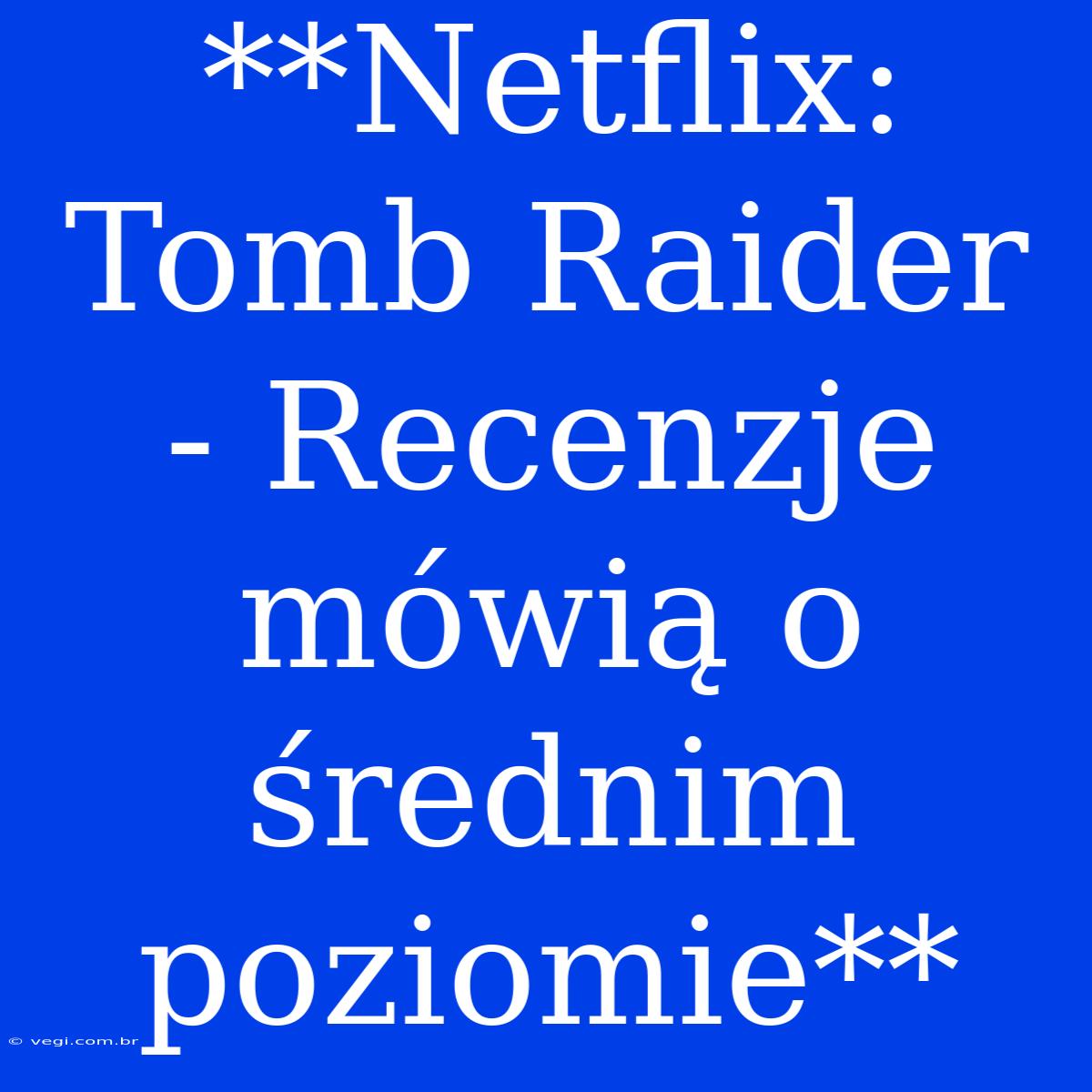 **Netflix: Tomb Raider - Recenzje Mówią O Średnim Poziomie**