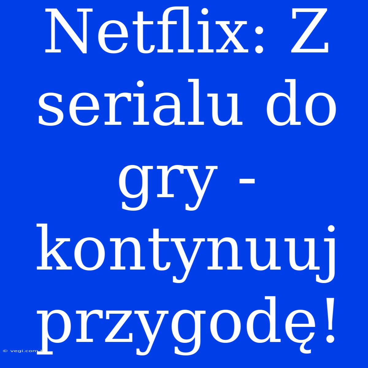 Netflix: Z Serialu Do Gry - Kontynuuj Przygodę!