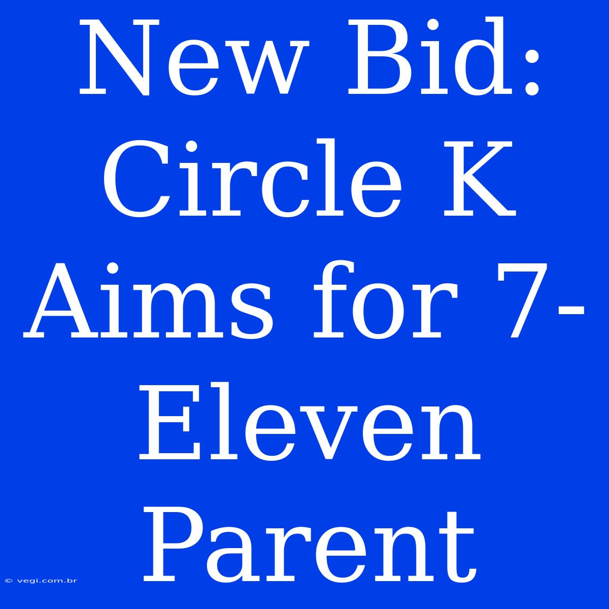 New Bid: Circle K Aims For 7-Eleven Parent