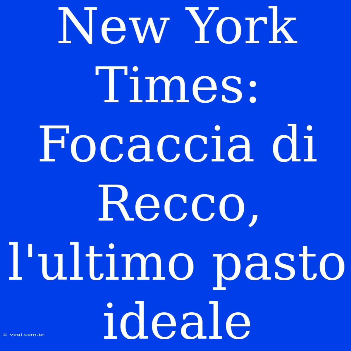 New York Times: Focaccia Di Recco, L'ultimo Pasto Ideale