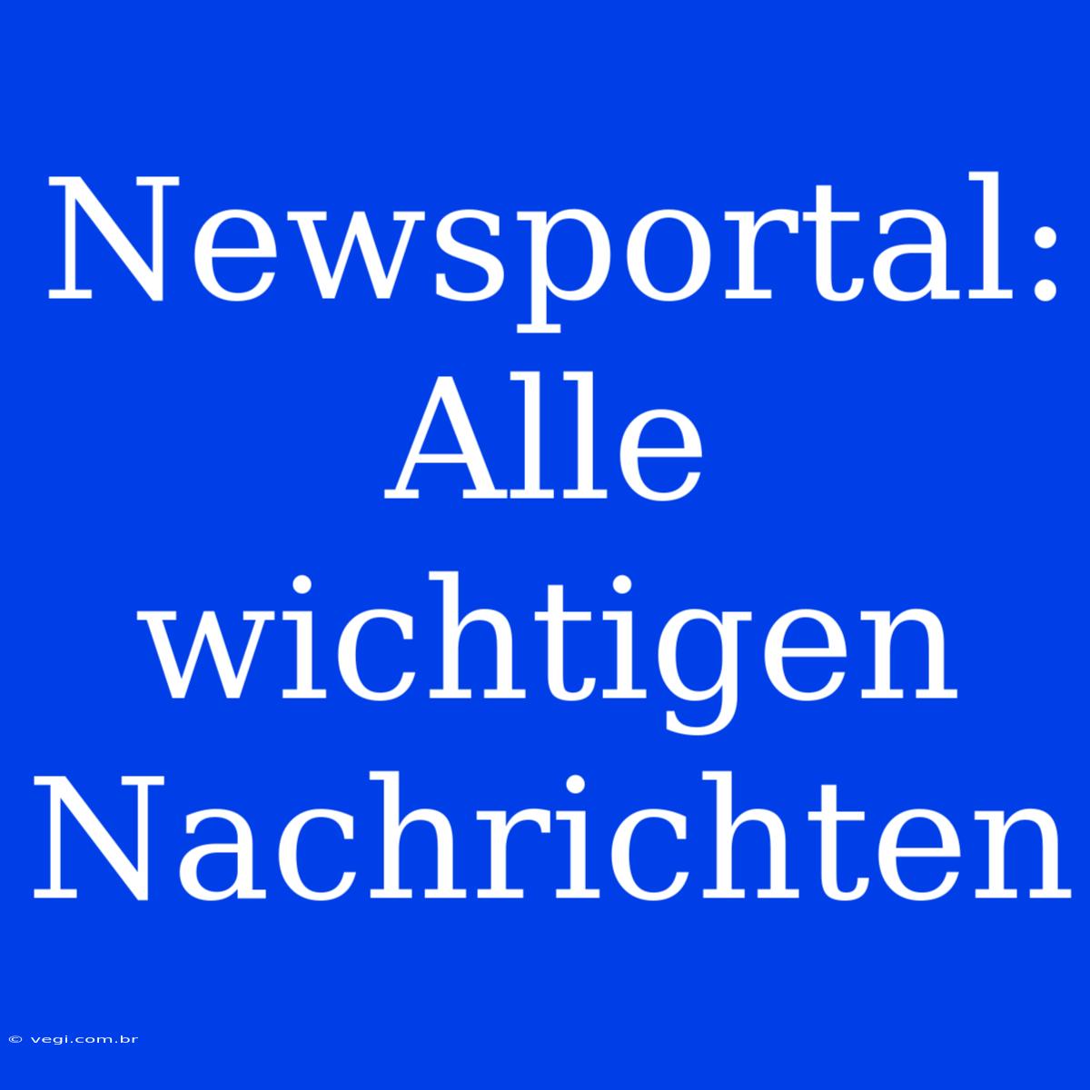 Newsportal: Alle Wichtigen Nachrichten