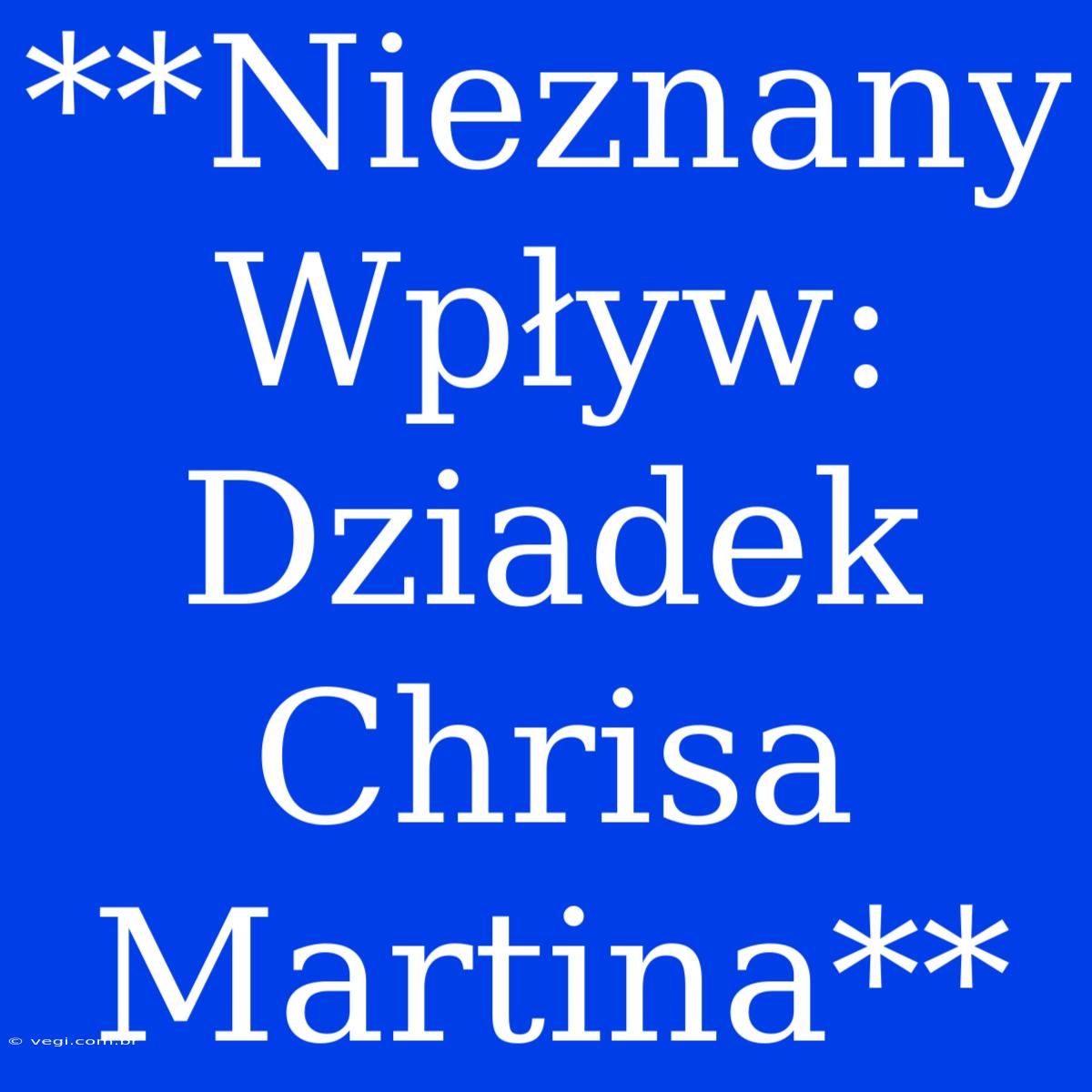 **Nieznany Wpływ: Dziadek Chrisa Martina**