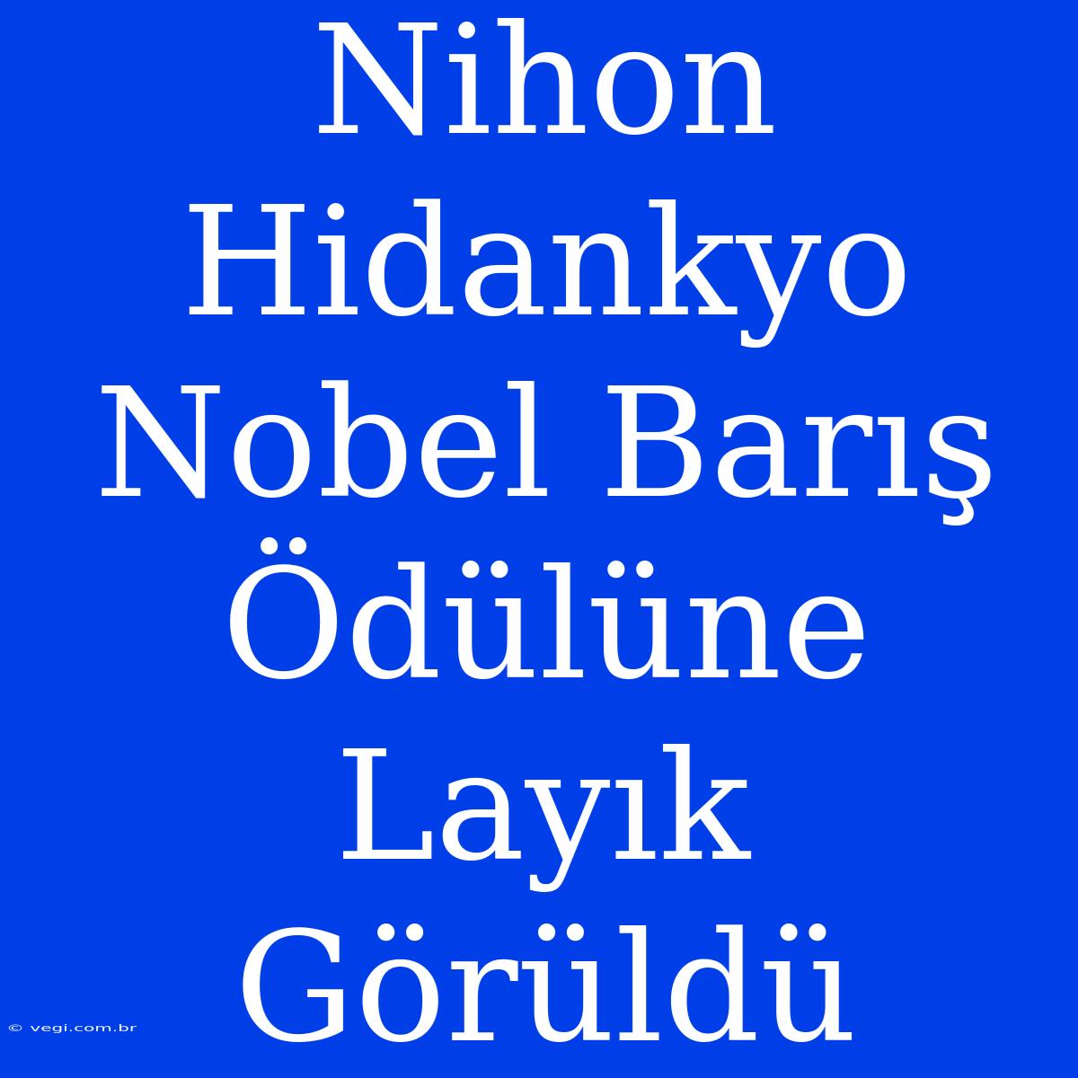 Nihon Hidankyo Nobel Barış Ödülüne Layık Görüldü