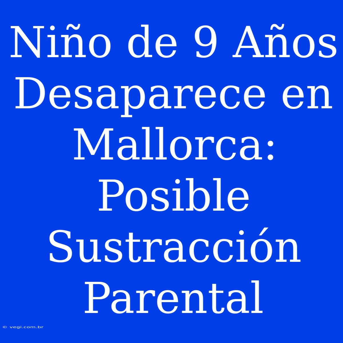 Niño De 9 Años Desaparece En Mallorca: Posible Sustracción Parental