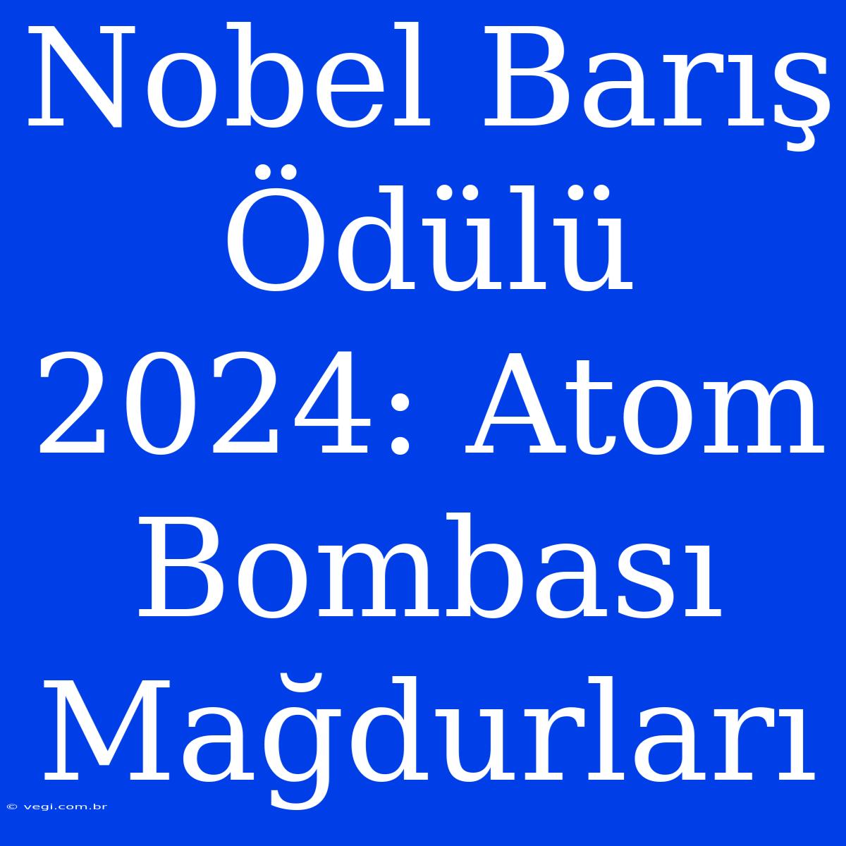 Nobel Barış Ödülü 2024: Atom Bombası Mağdurları