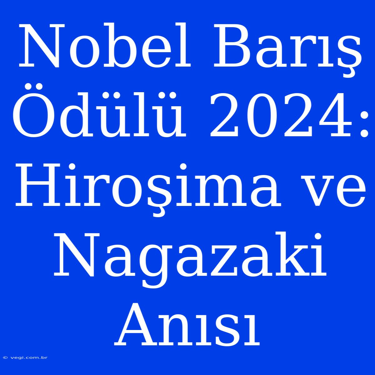 Nobel Barış Ödülü 2024: Hiroşima Ve Nagazaki Anısı