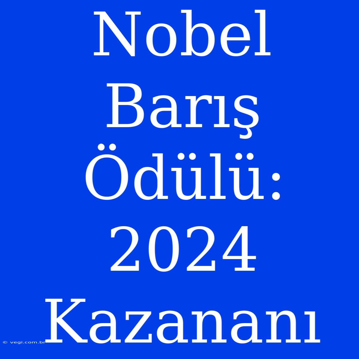 Nobel Barış Ödülü: 2024 Kazananı