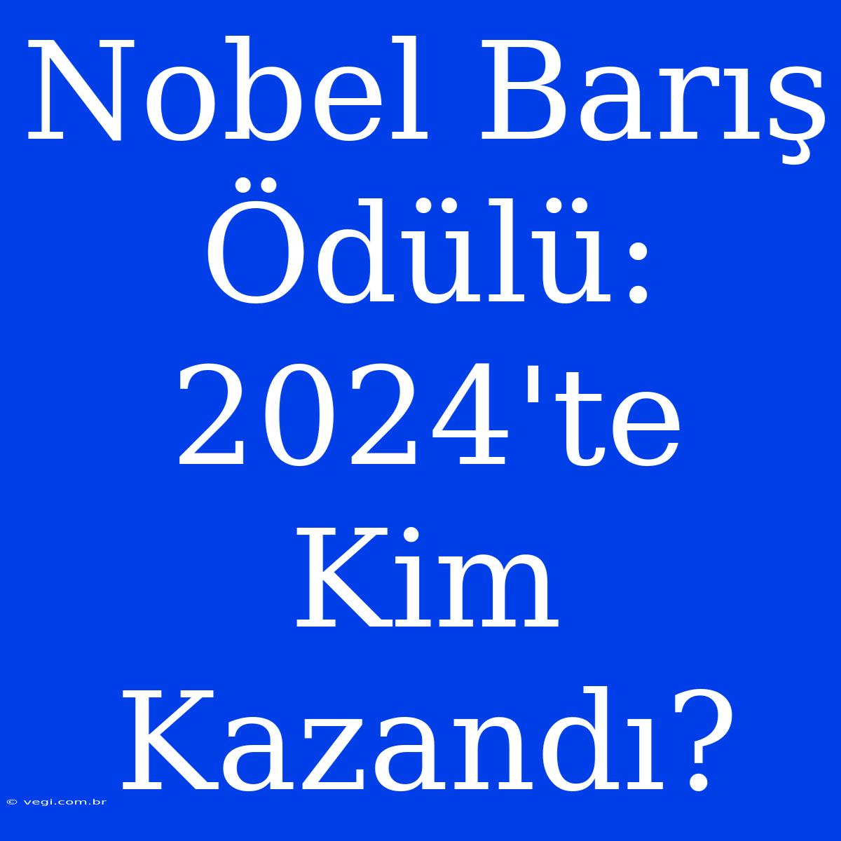 Nobel Barış Ödülü: 2024'te Kim Kazandı? 