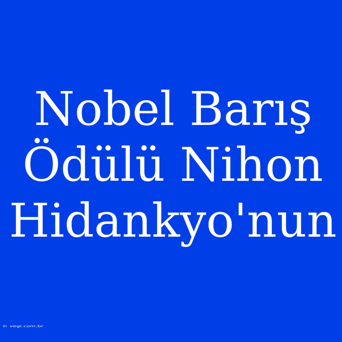 Nobel Barış Ödülü Nihon Hidankyo'nun