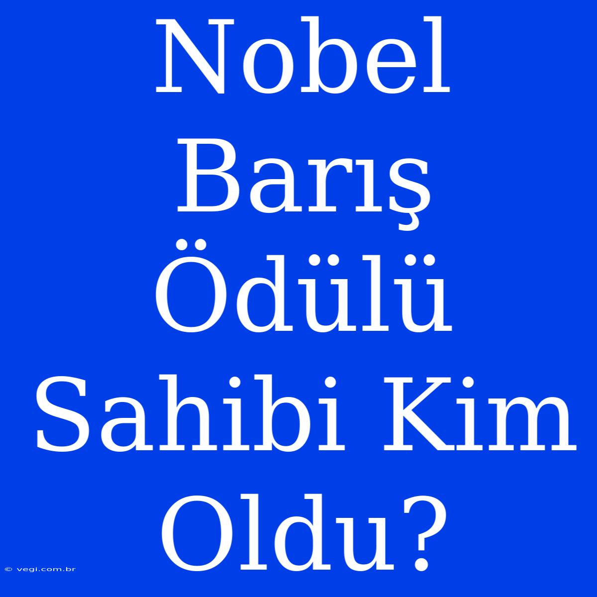 Nobel Barış Ödülü Sahibi Kim Oldu?