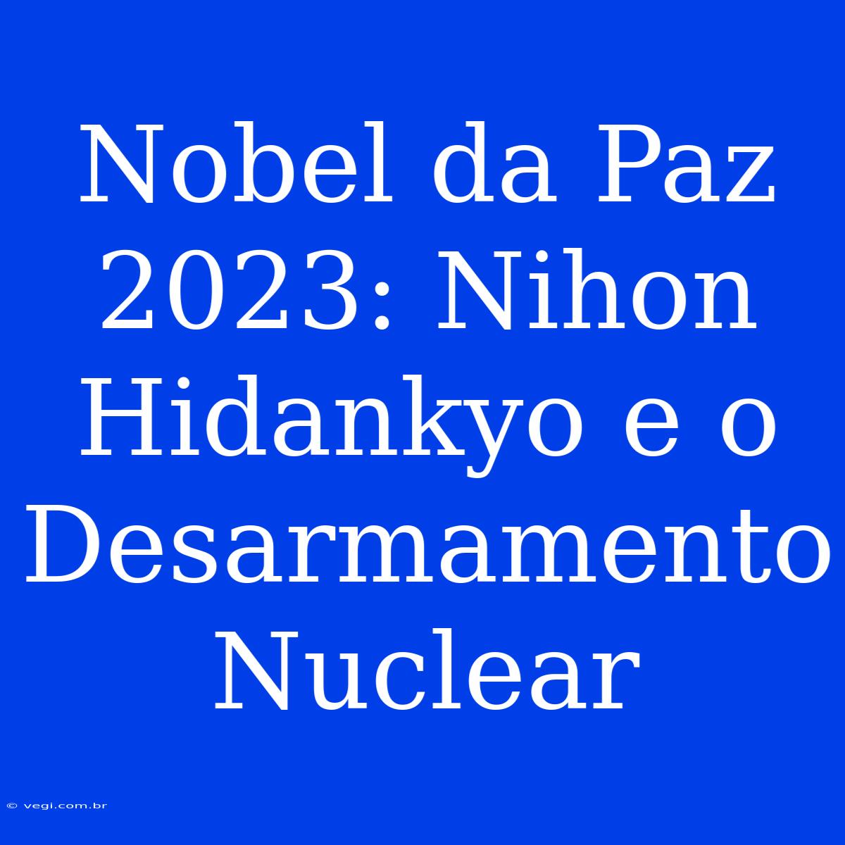 Nobel Da Paz 2023: Nihon Hidankyo E O Desarmamento Nuclear