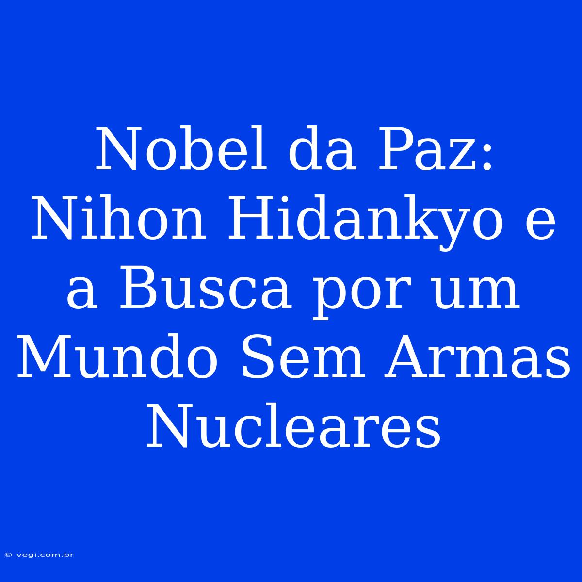 Nobel Da Paz: Nihon Hidankyo E A Busca Por Um Mundo Sem Armas Nucleares 