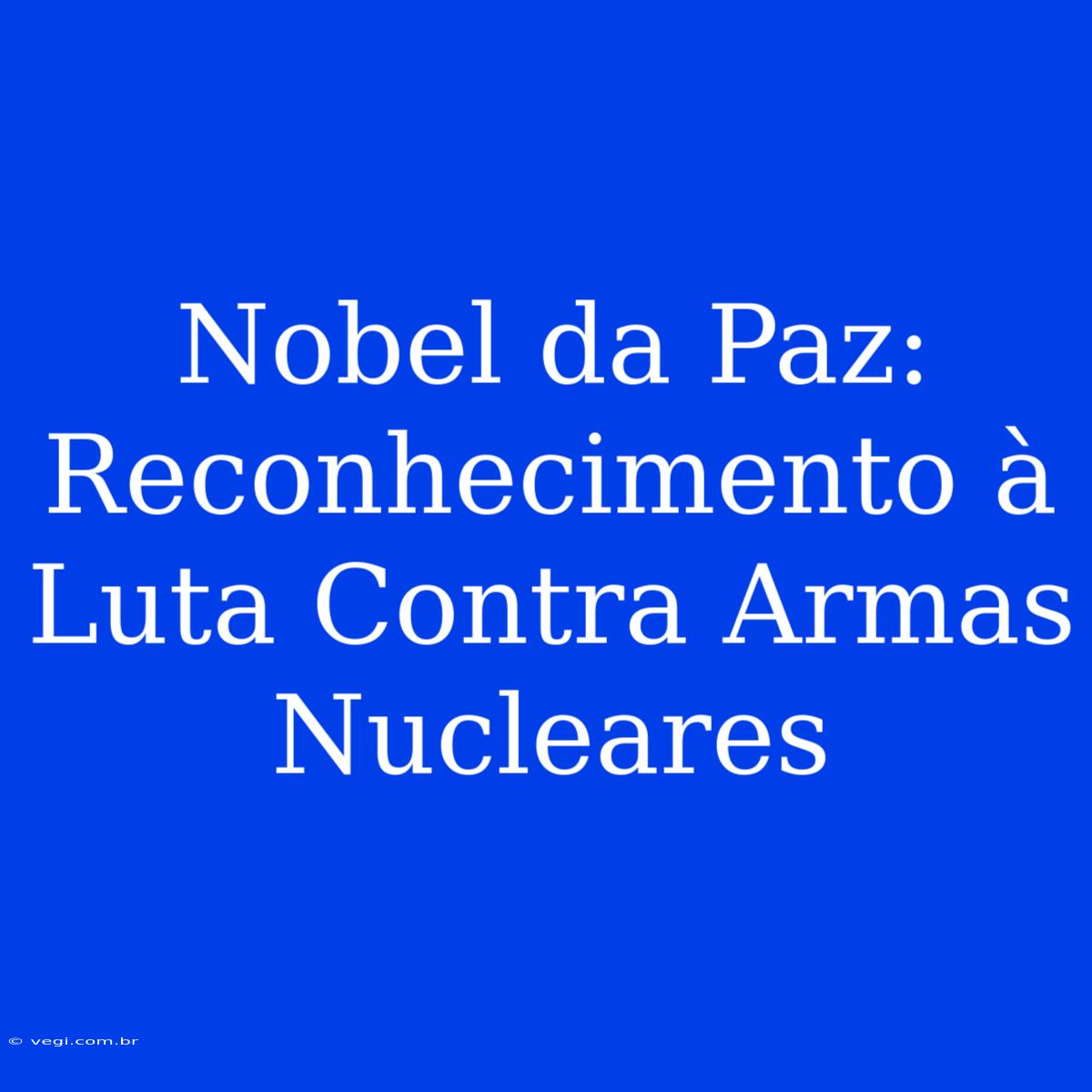 Nobel Da Paz: Reconhecimento À Luta Contra Armas Nucleares