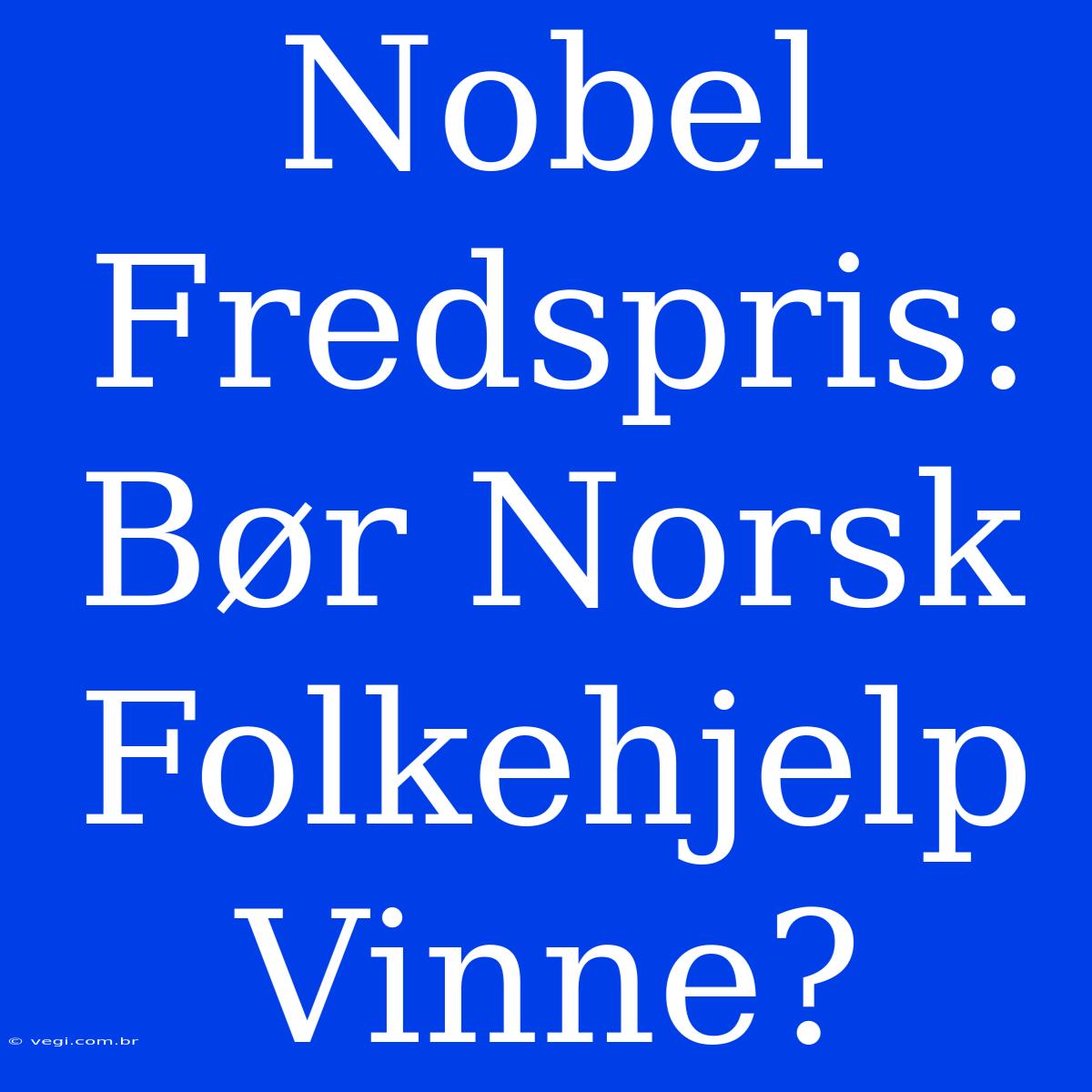 Nobel Fredspris: Bør Norsk Folkehjelp Vinne?