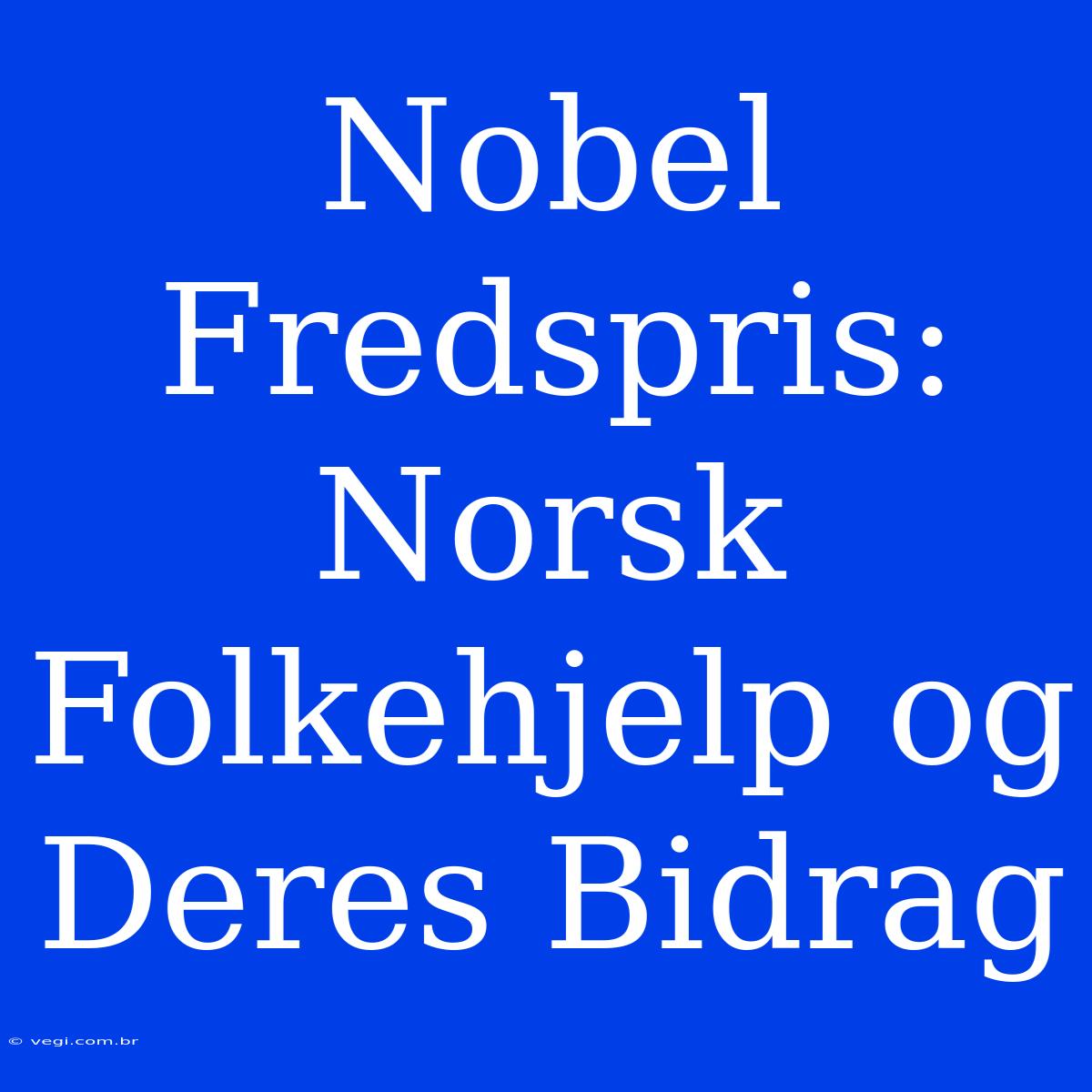 Nobel Fredspris: Norsk Folkehjelp Og Deres Bidrag