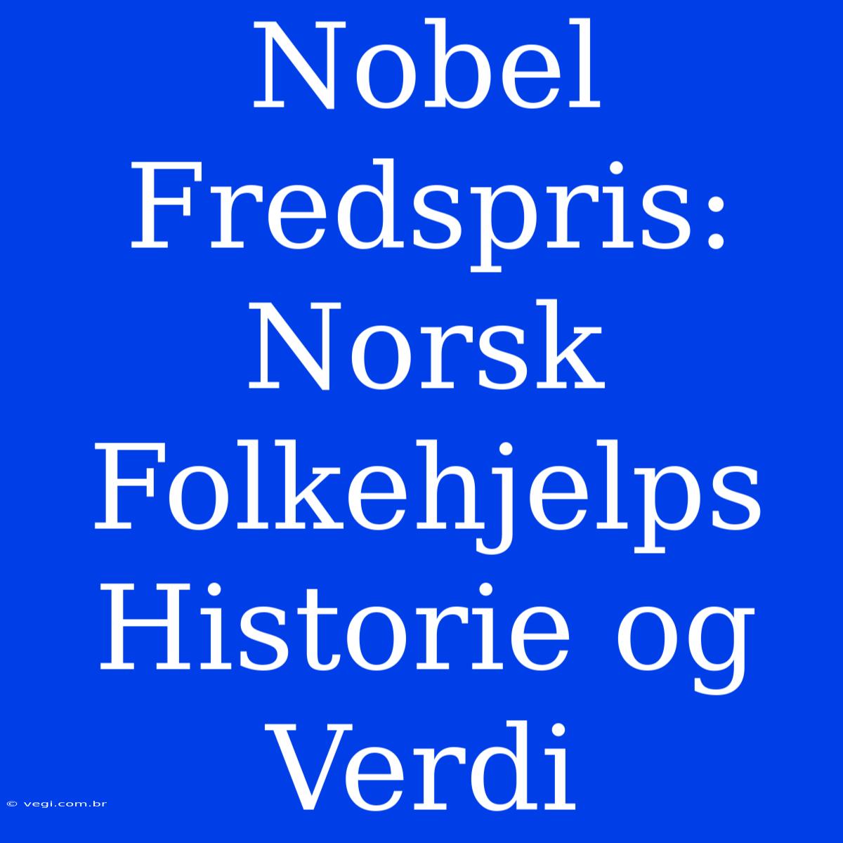 Nobel Fredspris: Norsk Folkehjelps Historie Og Verdi 