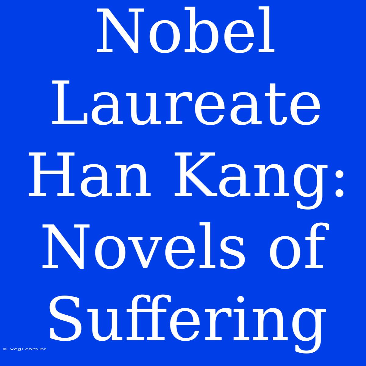 Nobel Laureate Han Kang: Novels Of Suffering