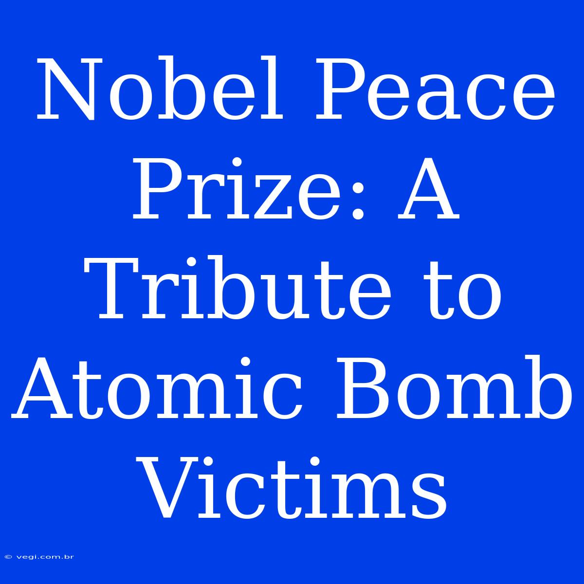 Nobel Peace Prize: A Tribute To Atomic Bomb Victims