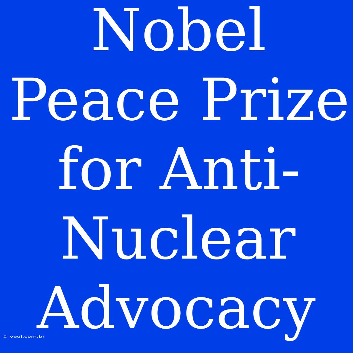 Nobel Peace Prize For Anti-Nuclear Advocacy 