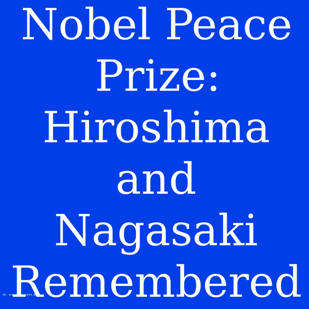 Nobel Peace Prize: Hiroshima And Nagasaki Remembered