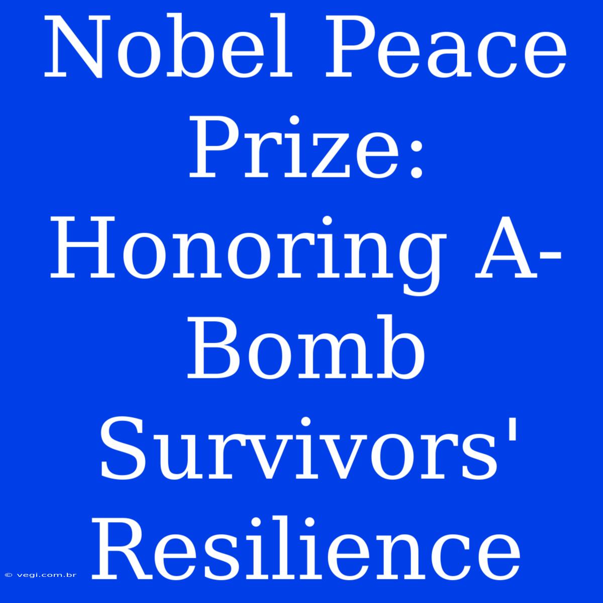 Nobel Peace Prize: Honoring A-Bomb Survivors' Resilience