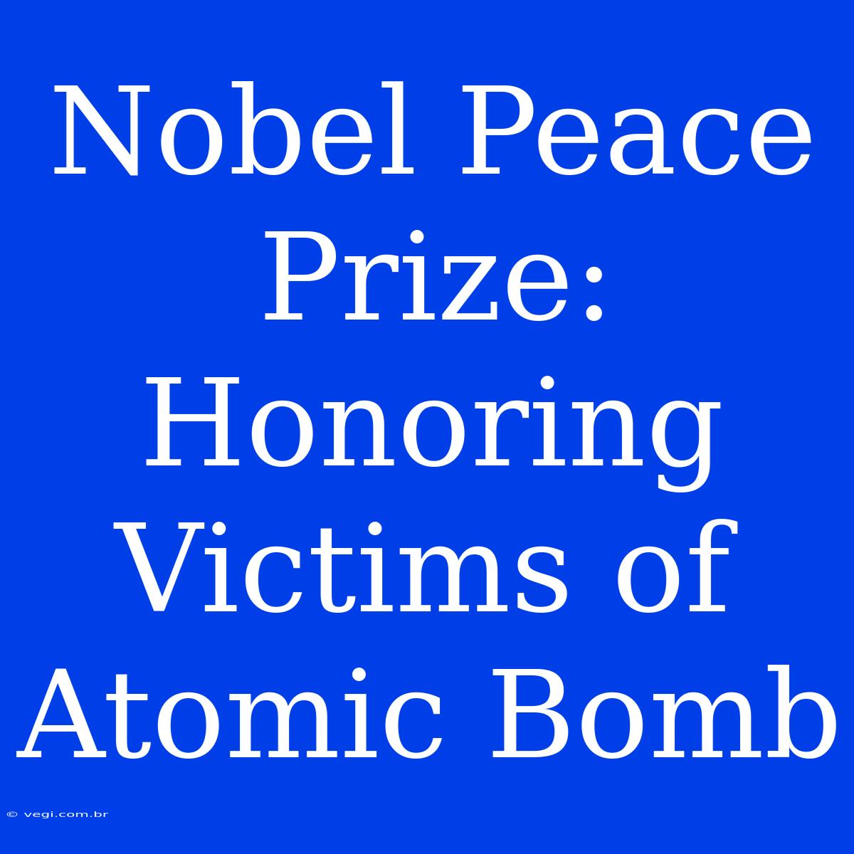 Nobel Peace Prize: Honoring Victims Of Atomic Bomb 