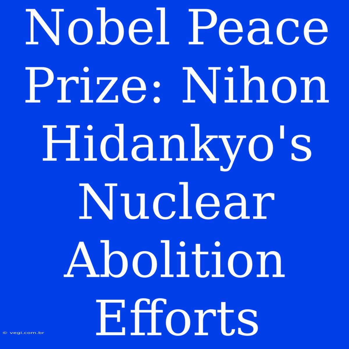 Nobel Peace Prize: Nihon Hidankyo's Nuclear Abolition Efforts