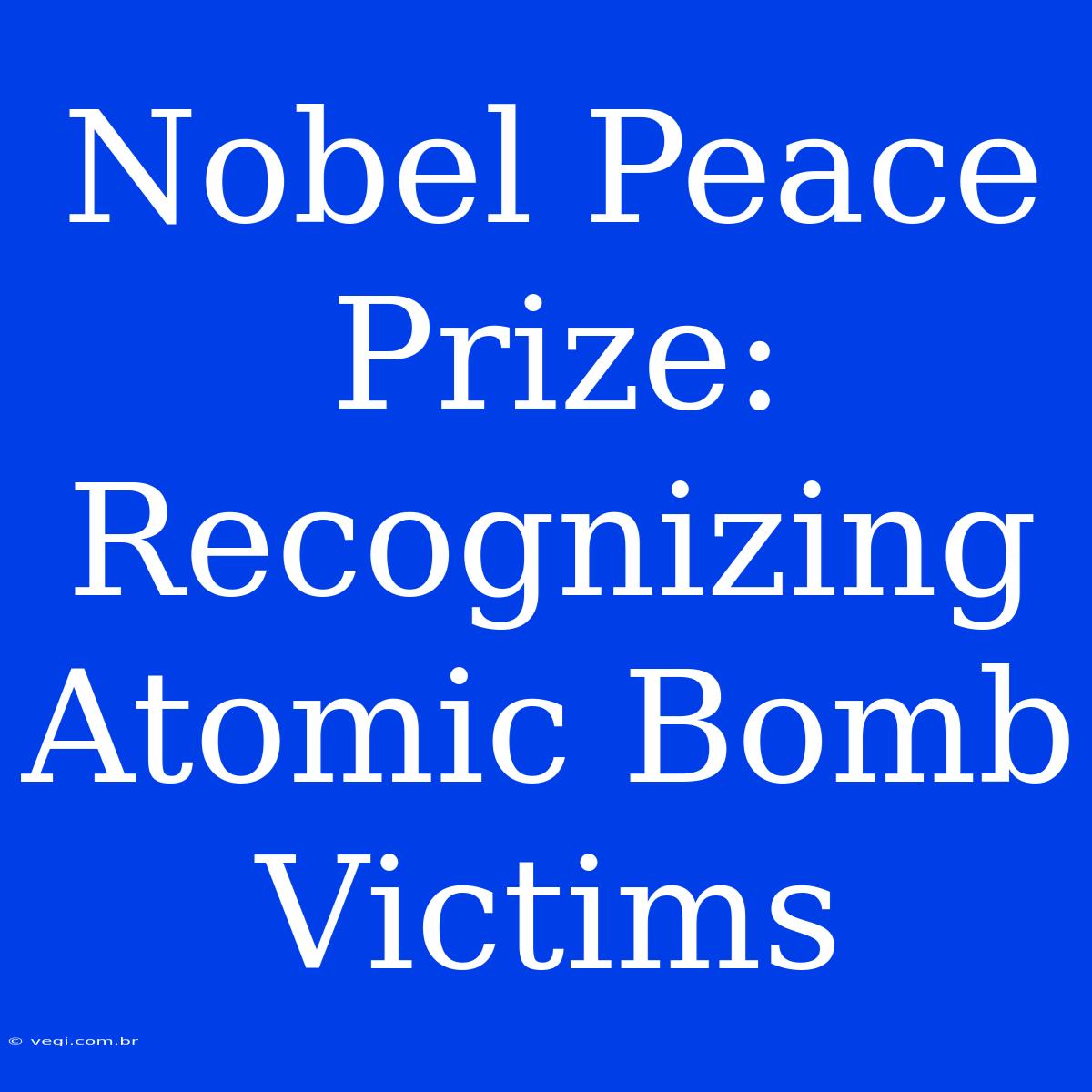 Nobel Peace Prize: Recognizing Atomic Bomb Victims