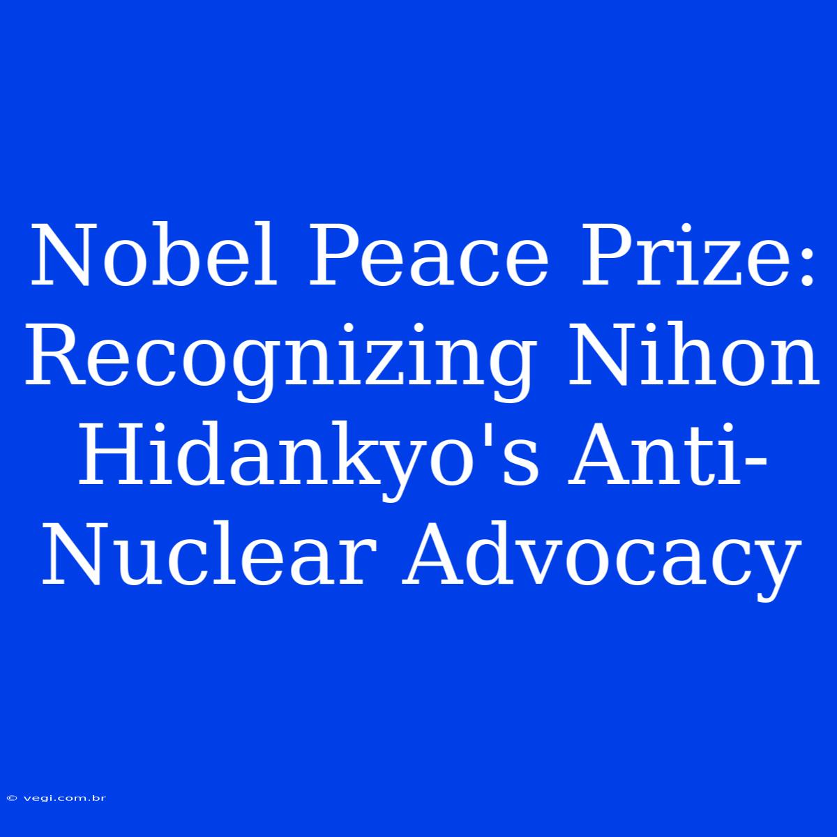 Nobel Peace Prize: Recognizing Nihon Hidankyo's Anti-Nuclear Advocacy