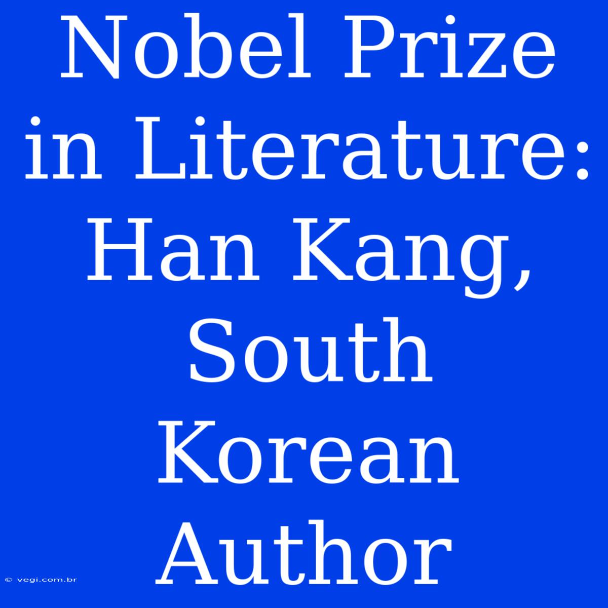 Nobel Prize In Literature: Han Kang, South Korean Author