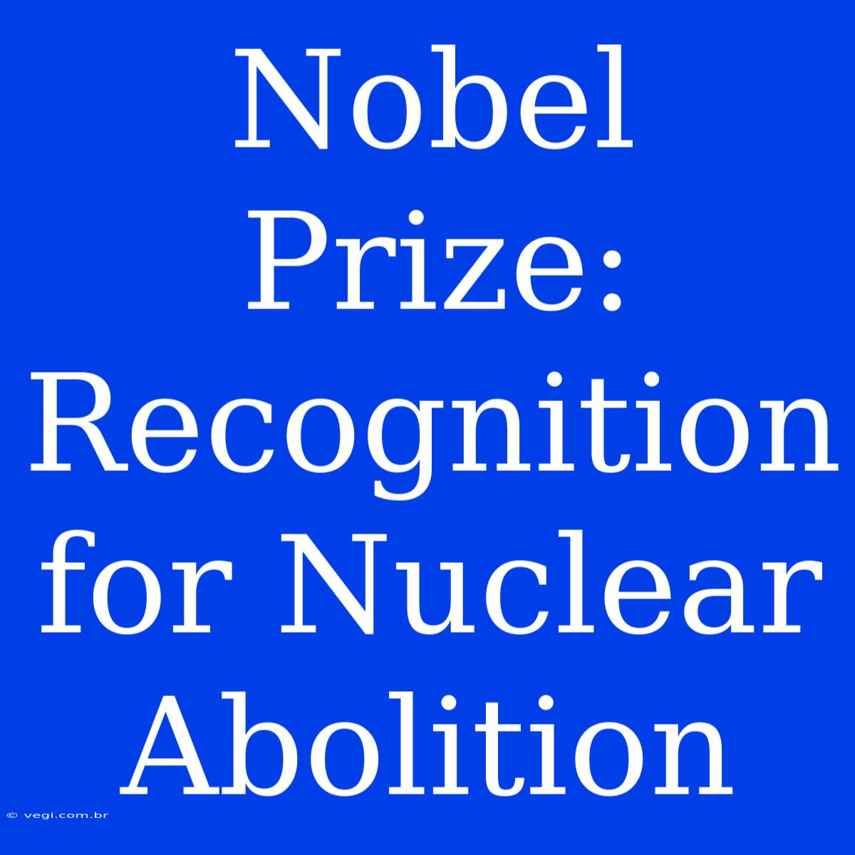 Nobel Prize: Recognition For Nuclear Abolition