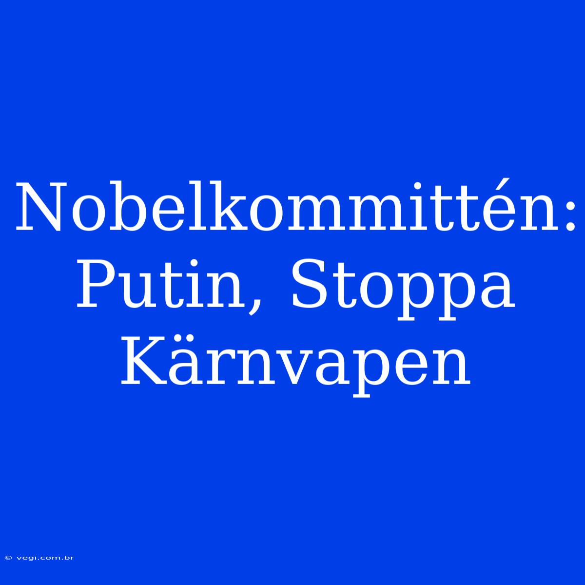 Nobelkommittén: Putin, Stoppa Kärnvapen